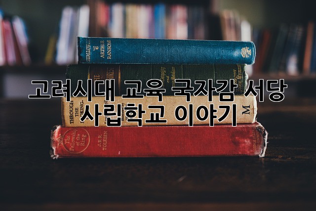 고려시대 교육: 국자감, 서당, 사립학교 이야기
