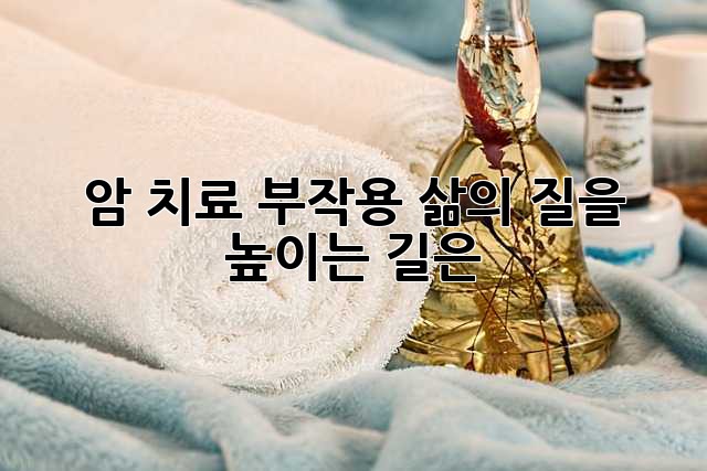 암 치료 부작용, 삶의 질을 높이는 길은?