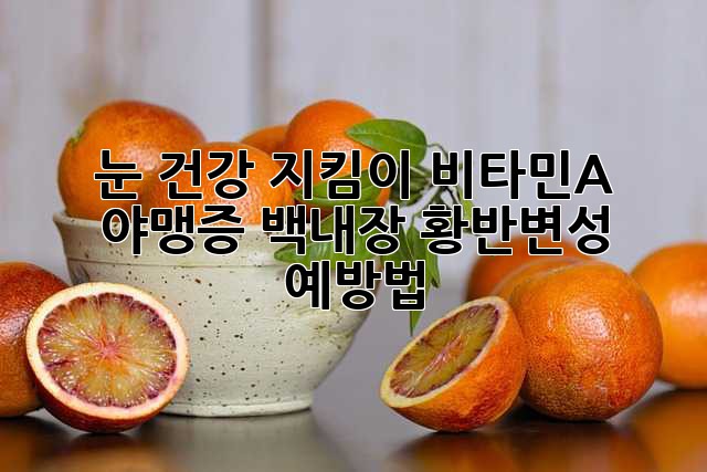 눈 건강 지킴이 비타민A: 야맹증, 백내장, 황반변성 예방법