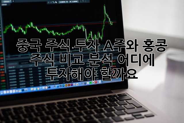 중국 주식 투자, A주와 홍콩 주식 비교 분석! 어디에 투자해야 할까요?