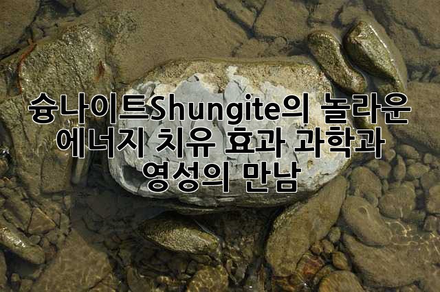 슝나이트(Shungite)의 놀라운 에너지 치유 효과: 과학과 영성의 만남
