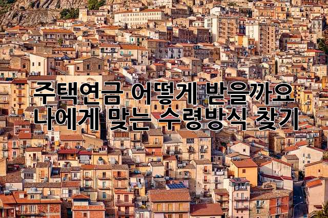 주택연금, 어떻게 받을까요? 나에게 맞는 수령방식 찾기