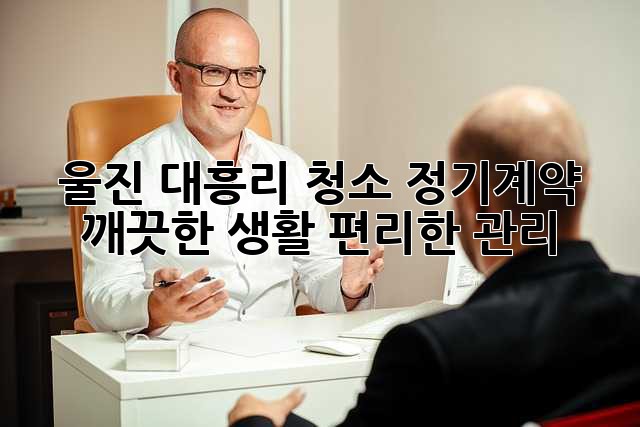 울진 대흥리 청소 정기계약: 깨끗한 생활, 편리한 관리