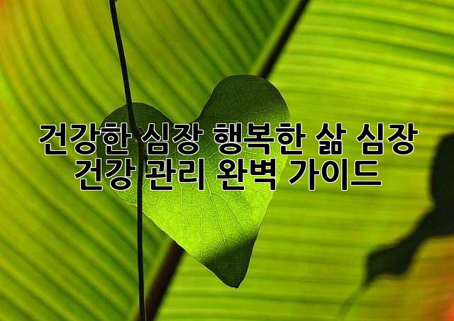 건강한 심장, 행복한 삶: 심장 건강 관리 완벽 가이드