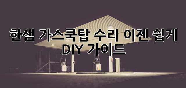 한샘 가스쿡탑 수리, 이젠 쉽게! DIY 가이드